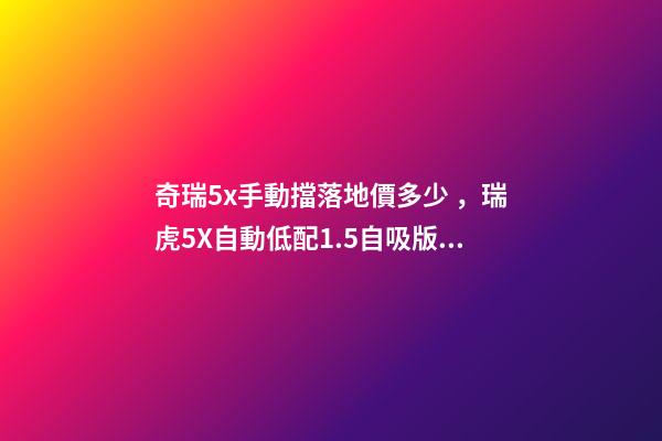 奇瑞5x手動擋落地價多少，瑞虎5X自動低配1.5自吸版落地多少錢